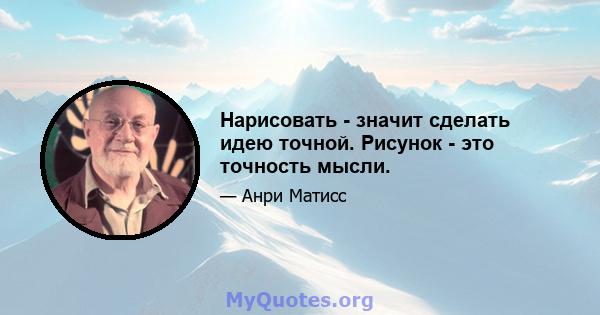 Нарисовать - значит сделать идею точной. Рисунок - это точность мысли.