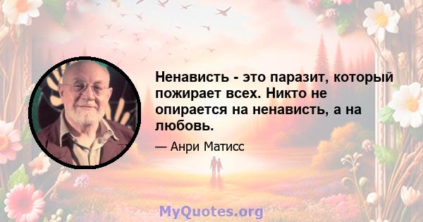 Ненависть - это паразит, который пожирает всех. Никто не опирается на ненависть, а на любовь.