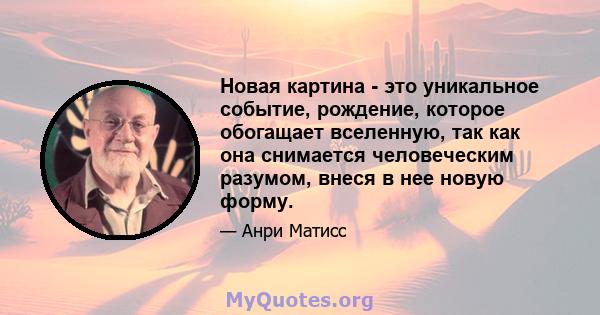 Новая картина - это уникальное событие, рождение, которое обогащает вселенную, так как она снимается человеческим разумом, внеся в нее новую форму.