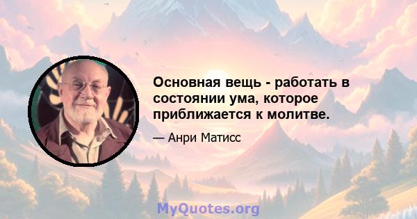 Основная вещь - работать в состоянии ума, которое приближается к молитве.