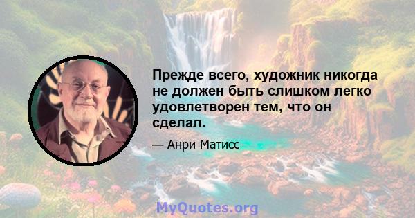 Прежде всего, художник никогда не должен быть слишком легко удовлетворен тем, что он сделал.