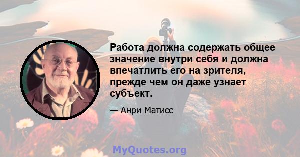 Работа должна содержать общее значение внутри себя и должна впечатлить его на зрителя, прежде чем он даже узнает субъект.