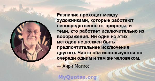 Различие проходит между художниками, которые работают непосредственно от природы, и теми, кто работает исключительно из воображения. Ни один из этих методов не должен быть предпочтительнее исключения другого. Часто оба