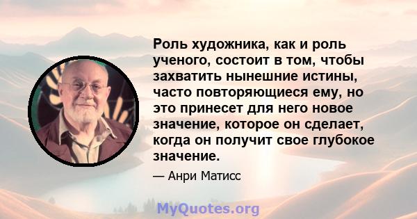 Роль художника, как и роль ученого, состоит в том, чтобы захватить нынешние истины, часто повторяющиеся ему, но это принесет для него новое значение, которое он сделает, когда он получит свое глубокое значение.