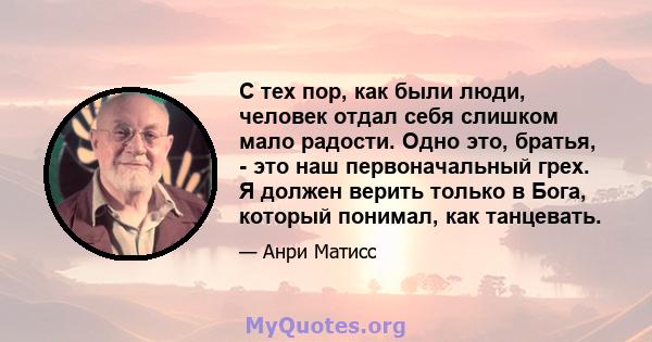 С тех пор, как были люди, человек отдал себя слишком мало радости. Одно это, братья, - это наш первоначальный грех. Я должен верить только в Бога, который понимал, как танцевать.