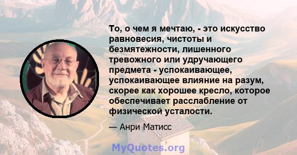 То, о чем я мечтаю, - это искусство равновесия, чистоты и безмятежности, лишенного тревожного или удручающего предмета - успокаивающее, успокаивающее влияние на разум, скорее как хорошее кресло, которое обеспечивает