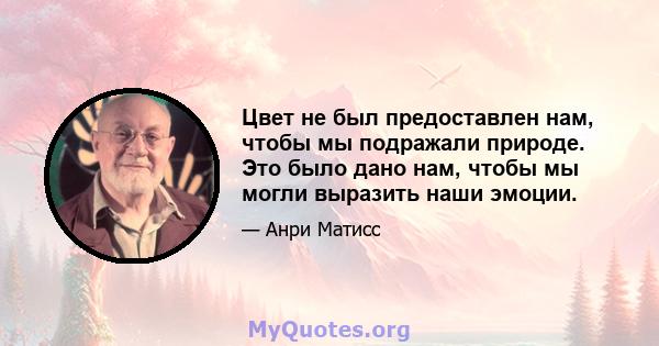 Цвет не был предоставлен нам, чтобы мы подражали природе. Это было дано нам, чтобы мы могли выразить наши эмоции.