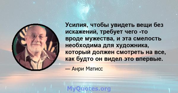 Усилия, чтобы увидеть вещи без искажений, требует чего -то вроде мужества, и эта смелость необходима для художника, который должен смотреть на все, как будто он видел это впервые.