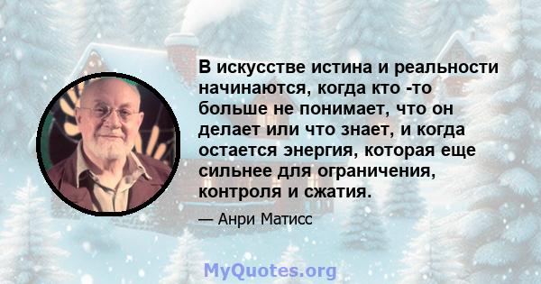 В искусстве истина и реальности начинаются, когда кто -то больше не понимает, что он делает или что знает, и когда остается энергия, которая еще сильнее для ограничения, контроля и сжатия.