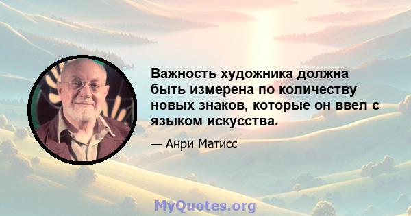 Важность художника должна быть измерена по количеству новых знаков, которые он ввел с языком искусства.