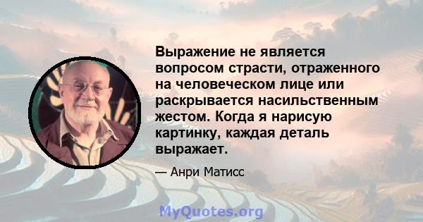 Выражение не является вопросом страсти, отраженного на человеческом лице или раскрывается насильственным жестом. Когда я нарисую картинку, каждая деталь выражает.