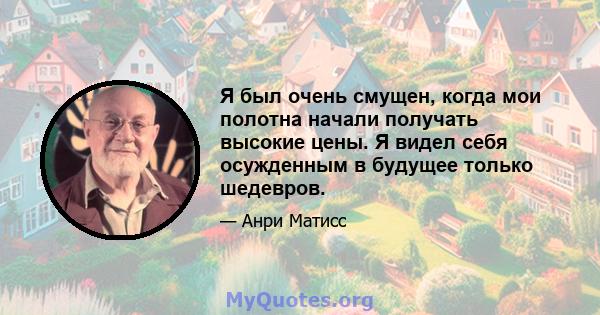 Я был очень смущен, когда мои полотна начали получать высокие цены. Я видел себя осужденным в будущее только шедевров.