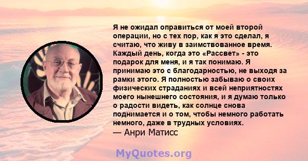 Я не ожидал оправиться от моей второй операции, но с тех пор, как я это сделал, я считаю, что живу в заимствованное время. Каждый день, когда это «Рассвет» - это подарок для меня, и я так понимаю. Я принимаю это с