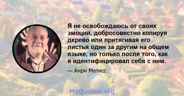 Я не освобождаюсь от своих эмоций, добросовестно копируя дерево или притягивая его листья один за другим на общем языке, но только после того, как я идентифицировал себя с ним.