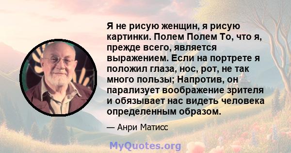 Я не рисую женщин, я рисую картинки. Полем Полем То, что я, прежде всего, является выражением. Если на портрете я положил глаза, нос, рот, не так много пользы; Напротив, он парализует воображение зрителя и обязывает нас 