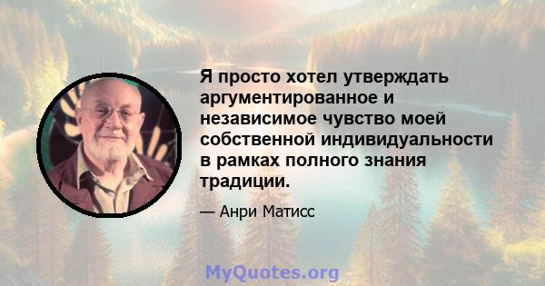 Я просто хотел утверждать аргументированное и независимое чувство моей собственной индивидуальности в рамках полного знания традиции.