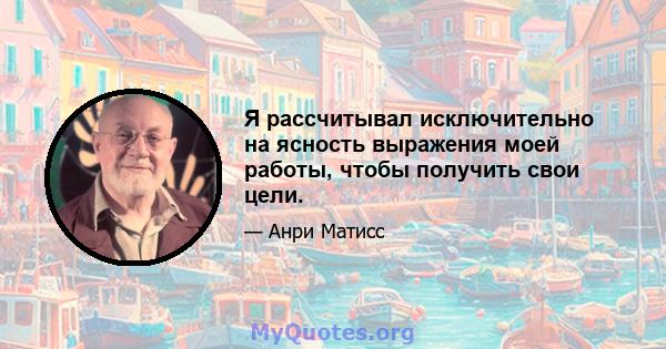 Я рассчитывал исключительно на ясность выражения моей работы, чтобы получить свои цели.