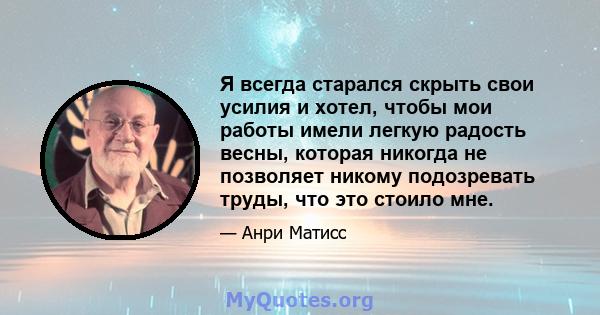 Я всегда старался скрыть свои усилия и хотел, чтобы мои работы имели легкую радость весны, которая никогда не позволяет никому подозревать труды, что это стоило мне.