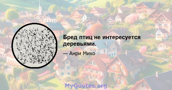 Бред птиц не интересуется деревьями.