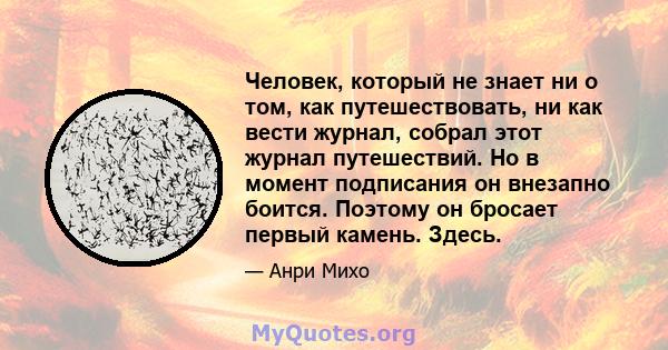 Человек, который не знает ни о том, как путешествовать, ни как вести журнал, собрал этот журнал путешествий. Но в момент подписания он внезапно боится. Поэтому он бросает первый камень. Здесь.