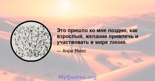 Это пришло ко мне поздно, как взрослый, желание привлечь и участвовать в мире линий.