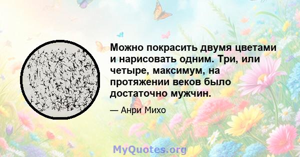 Можно покрасить двумя цветами и нарисовать одним. Три, или четыре, максимум, на протяжении веков было достаточно мужчин.