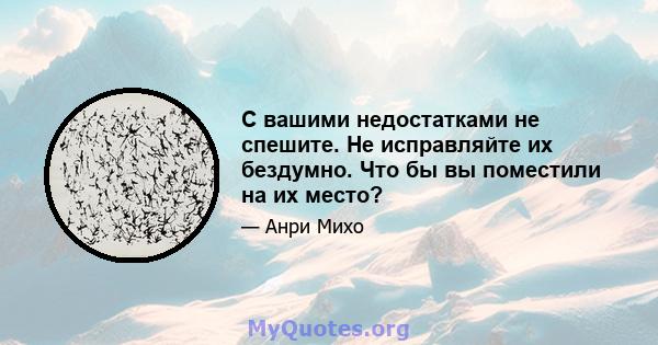 С вашими недостатками не спешите. Не исправляйте их бездумно. Что бы вы поместили на их место?