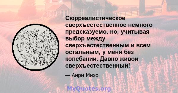 Сюрреалистическое сверхъестественное немного предсказуемо, но, учитывая выбор между сверхъестественным и всем остальным, у меня без колебаний. Давно живой сверхъестественный!