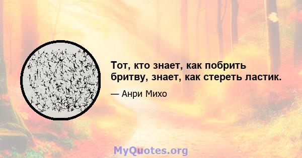 Тот, кто знает, как побрить бритву, знает, как стереть ластик.