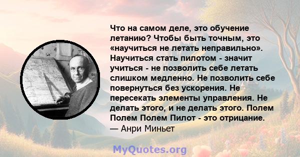 Что на самом деле, это обучение летанию? Чтобы быть точным, это «научиться не летать неправильно». Научиться стать пилотом - значит учиться - не позволить себе летать слишком медленно. Не позволить себе повернуться без