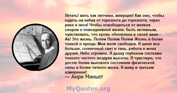 Летать! жить как летчики, живущие! Как они, чтобы ездить на небах от горизонта до горизонта, через реки и леса! Чтобы освободиться от мелких споров о повседневной жизни, быть активным, чувствовать, что кровь обновлена