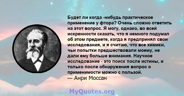 Будет ли когда -нибудь практическое применение у фтора? Очень сложно ответить на этот вопрос. Я могу, однако, во всей искренности сказать, что я немного подумал об этом предмете, когда я предпринял свои исследования, и