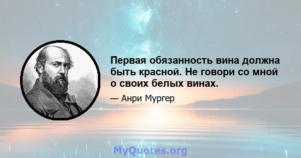 Первая обязанность вина должна быть красной. Не говори со мной о своих белых винах.