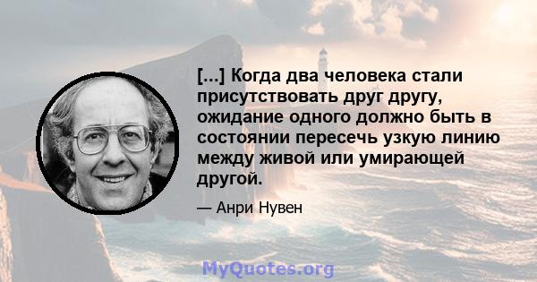 [...] Когда два человека стали присутствовать друг другу, ожидание одного должно быть в состоянии пересечь узкую линию между живой или умирающей другой.