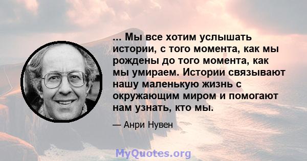 ... Мы все хотим услышать истории, с того момента, как мы рождены до того момента, как мы умираем. Истории связывают нашу маленькую жизнь с окружающим миром и помогают нам узнать, кто мы.