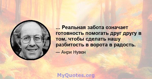 ... Реальная забота означает готовность помогать друг другу в том, чтобы сделать нашу разбитость в ворота в радость.