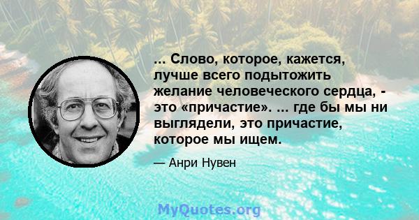 ... Слово, которое, кажется, лучше всего подытожить желание человеческого сердца, - это «причастие». ... где бы мы ни выглядели, это причастие, которое мы ищем.