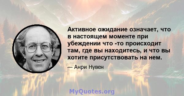 Активное ожидание означает, что в настоящем моменте при убеждении что -то происходит там, где вы находитесь, и что вы хотите присутствовать на нем.