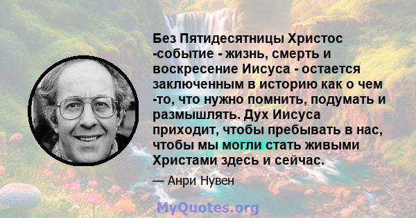 Без Пятидесятницы Христос -событие - жизнь, смерть и воскресение Иисуса - остается заключенным в историю как о чем -то, что нужно помнить, подумать и размышлять. Дух Иисуса приходит, чтобы пребывать в нас, чтобы мы