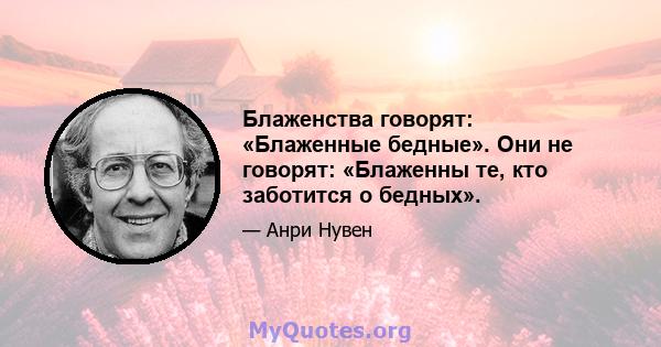 Блаженства говорят: «Блаженные бедные». Они не говорят: «Блаженны те, кто заботится о бедных».