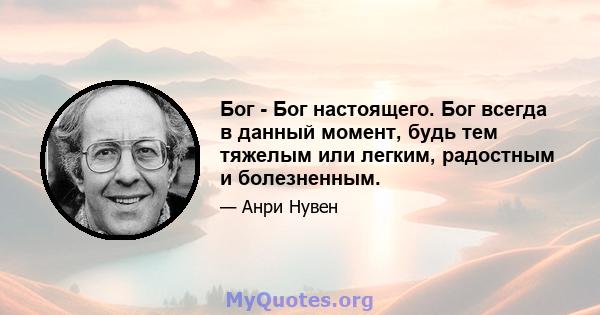 Бог - Бог настоящего. Бог всегда в данный момент, будь тем тяжелым или легким, радостным и болезненным.