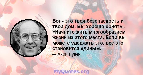 Бог - это твоя безопасность и твой дом. Вы хорошо обняты. «Начните жить многообразием жизни из этого места. Если вы можете удержать это, все это становится единым.