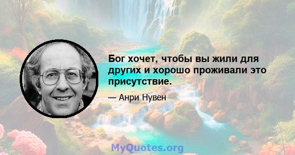 Бог хочет, чтобы вы жили для других и хорошо проживали это присутствие.