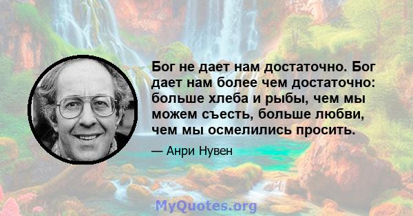 Бог не дает нам достаточно. Бог дает нам более чем достаточно: больше хлеба и рыбы, чем мы можем съесть, больше любви, чем мы осмелились просить.