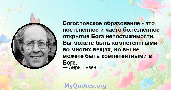 Богословское образование - это постепенное и часто болезненное открытие Бога непостижимости. Вы можете быть компетентными во многих вещах, но вы не можете быть компетентными в Боге.