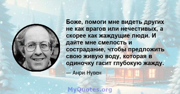 Боже, помоги мне видеть других не как врагов или нечестивых, а скорее как жаждущие люди. И дайте мне смелость и сострадание, чтобы предложить свою живую воду, которая в одиночку гасит глубокую жажду.