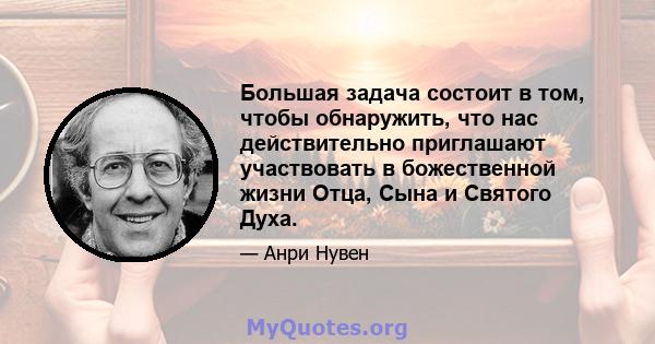 Большая задача состоит в том, чтобы обнаружить, что нас действительно приглашают участвовать в божественной жизни Отца, Сына и Святого Духа.