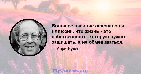 Большое насилие основано на иллюзии, что жизнь - это собственность, которую нужно защищать, а не обмениваться.