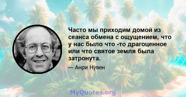 Часто мы приходим домой из сеанса обмена с ощущением, что у нас было что -то драгоценное или что святое земля была затронута.