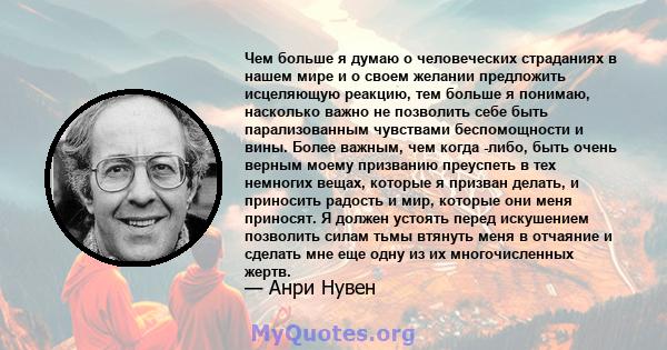 Чем больше я думаю о человеческих страданиях в нашем мире и о своем желании предложить исцеляющую реакцию, тем больше я понимаю, насколько важно не позволить себе быть парализованным чувствами беспомощности и вины.